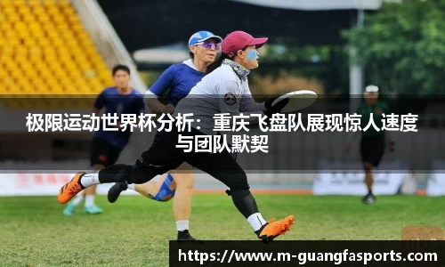 极限运动世界杯分析：重庆飞盘队展现惊人速度与团队默契